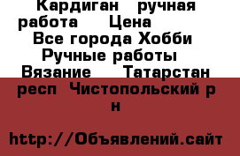 Кардиган ( ручная работа)  › Цена ­ 5 800 - Все города Хобби. Ручные работы » Вязание   . Татарстан респ.,Чистопольский р-н